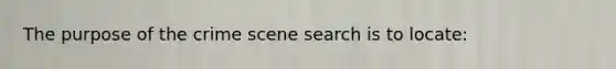 The purpose of the crime scene search is to​ locate: