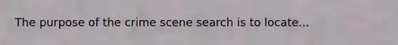 The purpose of the crime scene search is to locate...