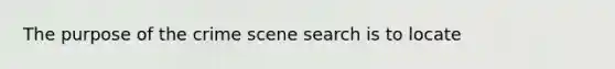 The purpose of the crime scene search is to locate