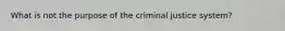 What is not the purpose of the criminal justice system?