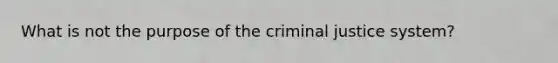 What is not the purpose of the criminal justice system?