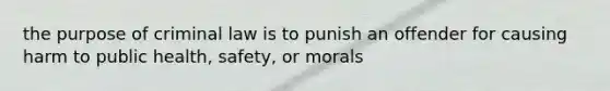 the purpose of criminal law is to punish an offender for causing harm to public health, safety, or morals