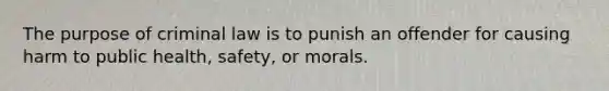 The purpose of criminal law is to punish an offender for causing harm to public health, safety, or morals.