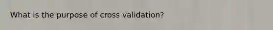 What is the purpose of cross validation?