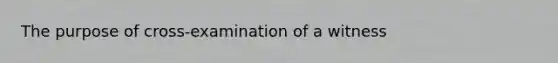 The purpose of cross-examination of a witness