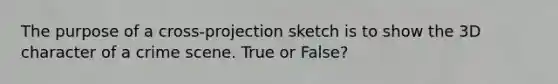 The purpose of a cross-projection sketch is to show the 3D character of a crime scene. True or False?