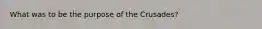 What was to be the purpose of the Crusades?