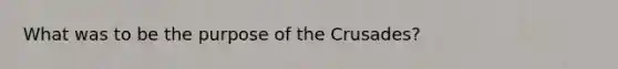 What was to be the purpose of the Crusades?