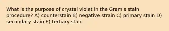 What is the purpose of crystal violet in the Gram's stain procedure? A) counterstain B) negative strain C) primary stain D) secondary stain E) tertiary stain