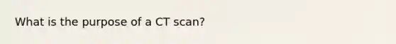 What is the purpose of a CT scan?