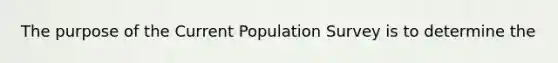 The purpose of the Current Population Survey is to determine the