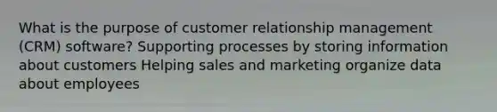 What is the purpose of customer relationship management (CRM) software? Supporting processes by storing information about customers Helping sales and marketing organize data about employees