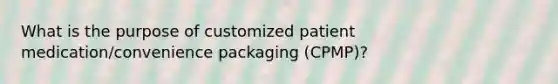 What is the purpose of customized patient medication/convenience packaging (CPMP)?