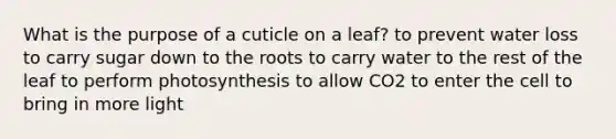 What is the purpose of a cuticle on a leaf? to prevent water loss to carry sugar down to the roots to carry water to the rest of the leaf to perform photosynthesis to allow CO2 to enter the cell to bring in more light