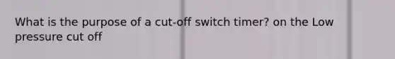 What is the purpose of a cut-off switch timer? on the Low pressure cut off