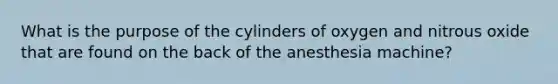 What is the purpose of the cylinders of oxygen and nitrous oxide that are found on the back of the anesthesia machine?