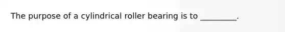 The purpose of a cylindrical roller bearing is to _________.