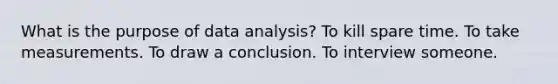 What is the purpose of data analysis? To kill spare time. To take measurements. To draw a conclusion. To interview someone.