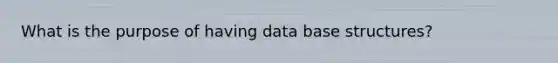 What is the purpose of having data base structures?