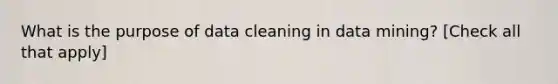 What is the purpose of data cleaning in data mining? [Check all that apply]