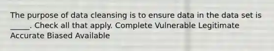 The purpose of data cleansing is to ensure data in the data set is _____. Check all that apply. Complete Vulnerable Legitimate Accurate Biased Available