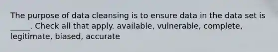 The purpose of data cleansing is to ensure data in the data set is _____. Check all that apply. available, vulnerable, complete, legitimate, biased, accurate