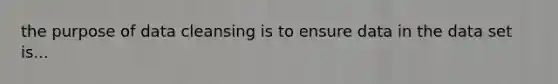 the purpose of data cleansing is to ensure data in the data set is...