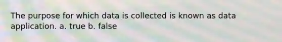 The purpose for which data is collected is known as data application. a. true b. false