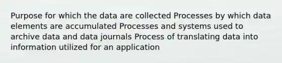 Purpose for which the data are collected Processes by which data elements are accumulated Processes and systems used to archive data and data journals Process of translating data into information utilized for an application