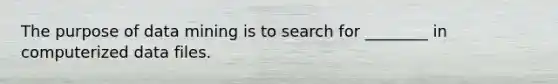 The purpose of data mining is to search for ________ in computerized data files.