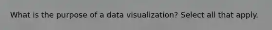 What is the purpose of a data visualization? Select all that apply.