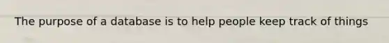 The purpose of a database is to help people keep track of things