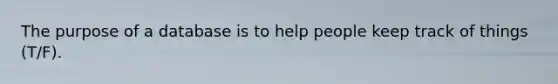 The purpose of a database is to help people keep track of things (T/F).