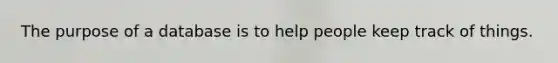 The purpose of a database is to help people keep track of things.