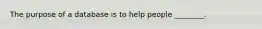 The purpose of a database is to help people ________.