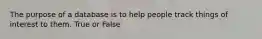 The purpose of a database is to help people track things of interest to them. True or False
