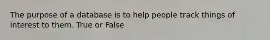 The purpose of a database is to help people track things of interest to them. True or False