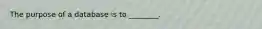 The purpose of a database is to​ ________.