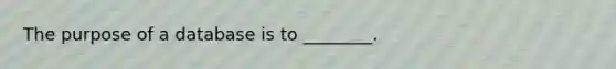 The purpose of a database is to​ ________.