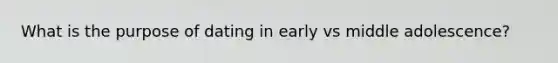 What is the purpose of dating in early vs middle adolescence?