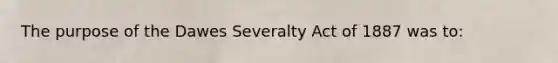 The purpose of the Dawes Severalty Act of 1887 was to: