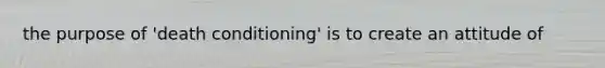 the purpose of 'death conditioning' is to create an attitude of