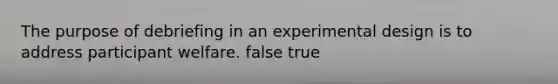 The purpose of debriefing in an experimental design is to address participant welfare. false true