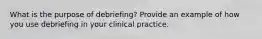 What is the purpose of debriefing? Provide an example of how you use debriefing in your clinical practice.