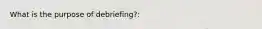 What is the purpose of debriefing?: