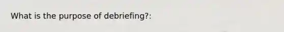 What is the purpose of debriefing?: