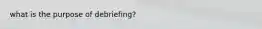 what is the purpose of debriefing?