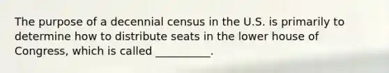 The purpose of a decennial census in the U.S. is primarily to determine how to distribute seats in the lower house of Congress, which is called __________.