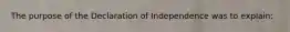 The purpose of the Declaration of Independence was to explain:
