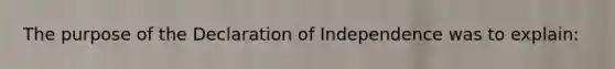 The purpose of the Declaration of Independence was to explain: